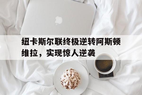开云体育官网-包含纽卡斯尔联终极逆转阿斯顿维拉，实现惊人逆袭的词条